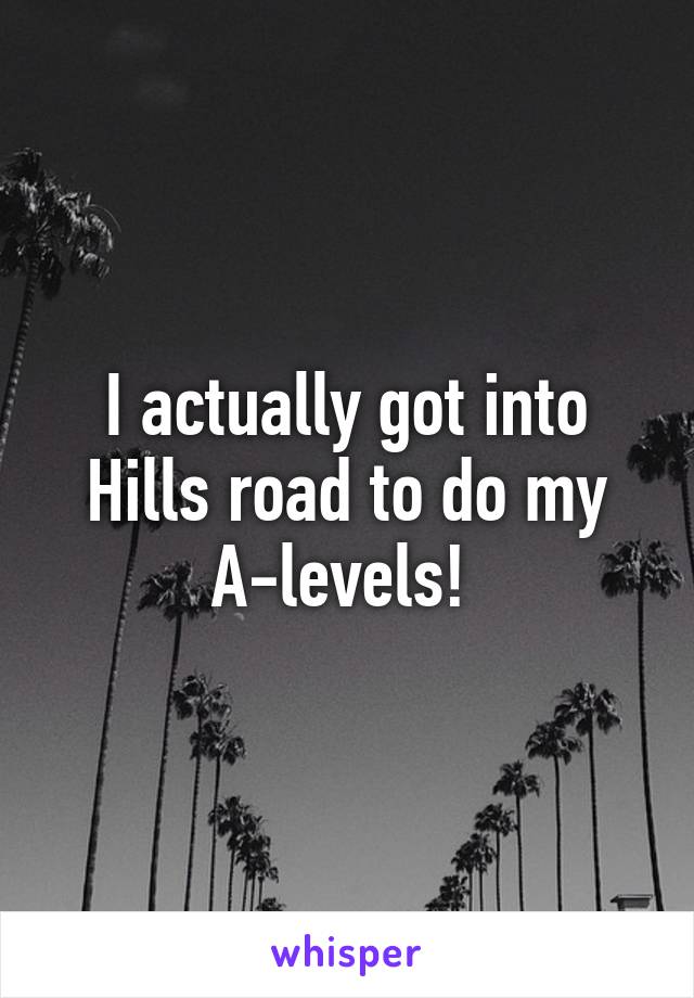 I actually got into Hills road to do my A-levels! 