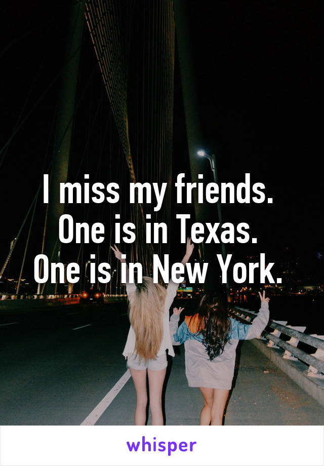 I miss my friends. 
One is in Texas. 
One is in New York. 