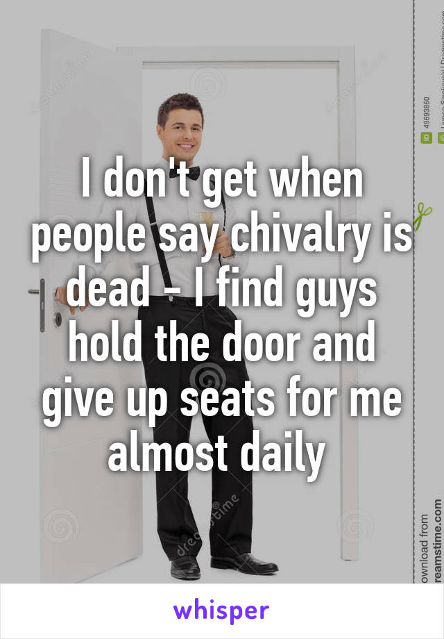 I don't get when people say chivalry is dead - I find guys hold the door and give up seats for me almost daily 