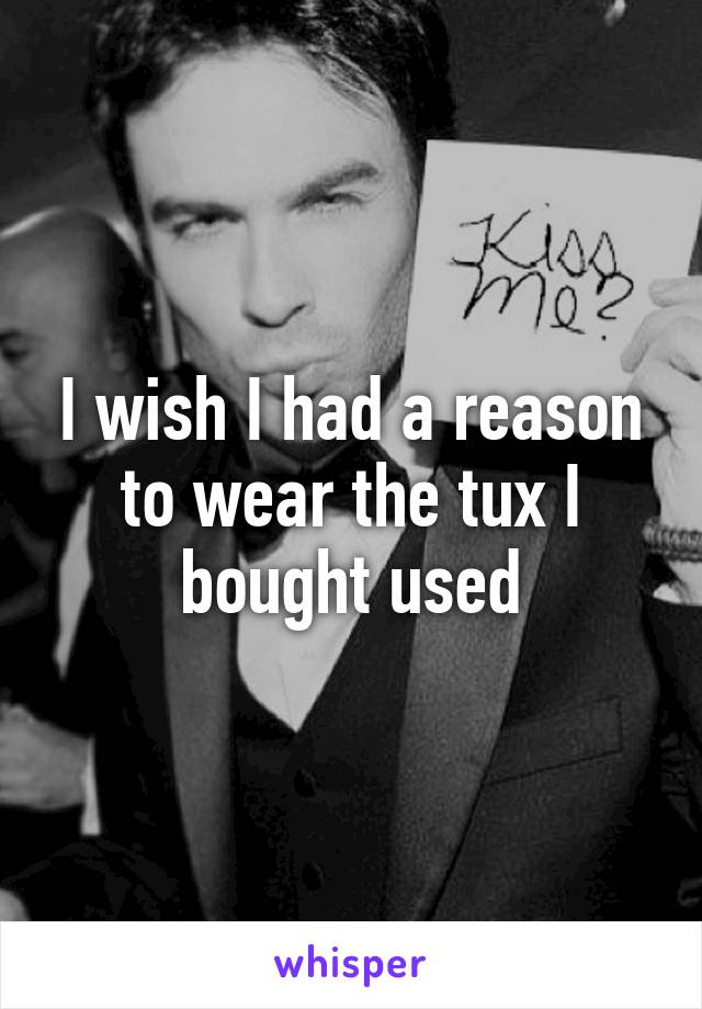 I wish I had a reason to wear the tux I bought used