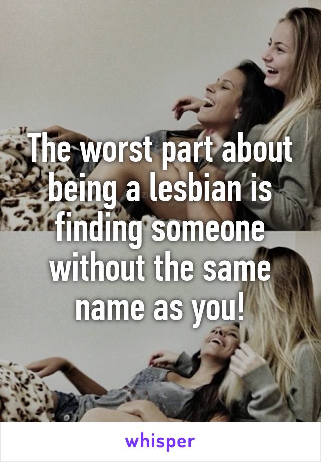 The worst part about being a lesbian is finding someone without the same name as you!