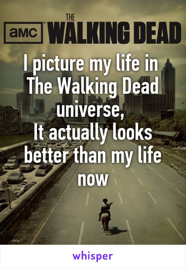 I picture my life in 
The Walking Dead universe, 
It actually looks better than my life now
