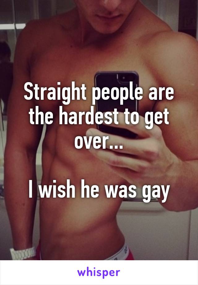 Straight people are the hardest to get over...

I wish he was gay