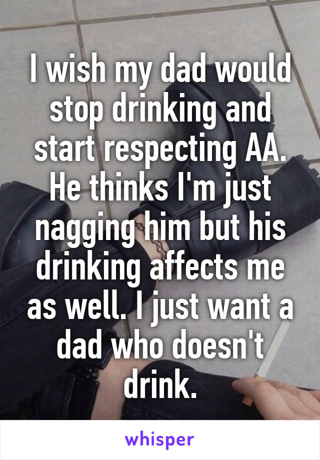 I wish my dad would stop drinking and start respecting AA.
He thinks I'm just nagging him but his drinking affects me as well. I just want a dad who doesn't drink.