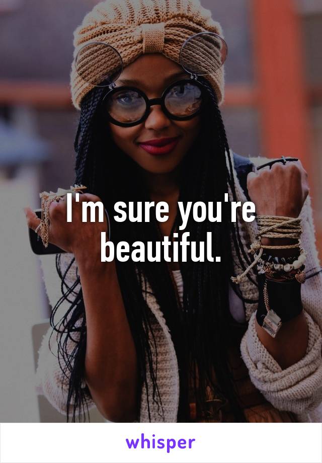 I'm sure you're beautiful.