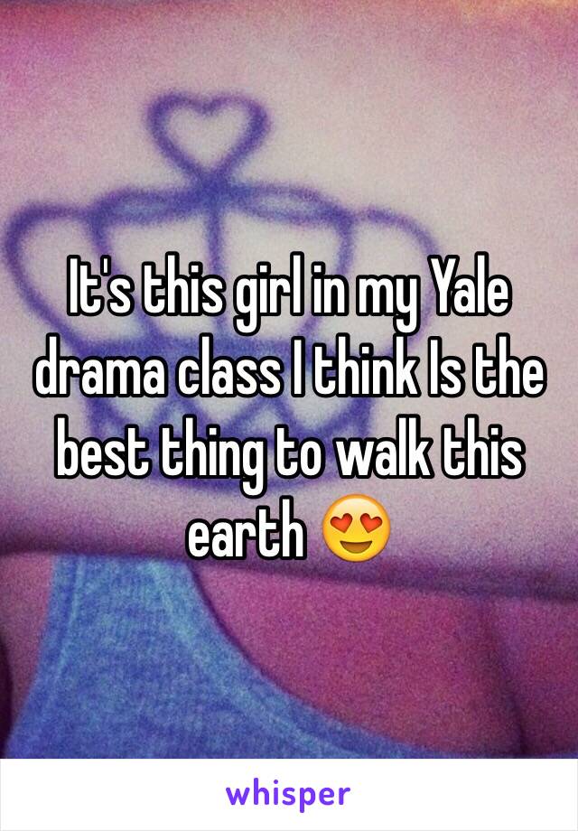 It's this girl in my Yale drama class I think Is the best thing to walk this earth 😍