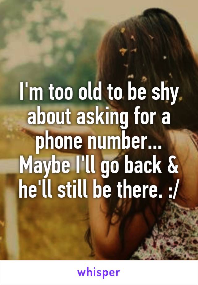 I'm too old to be shy about asking for a phone number... Maybe I'll go back & he'll still be there. :/