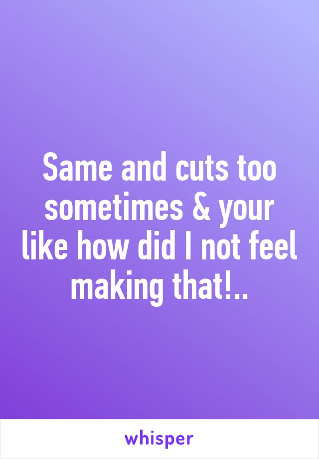 Same and cuts too sometimes & your like how did I not feel making that!..