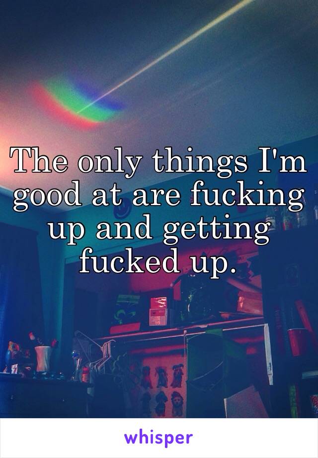 The only things I'm good at are fucking up and getting fucked up.