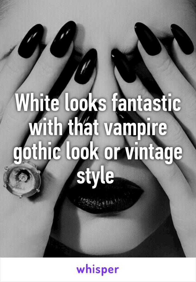 White looks fantastic with that vampire gothic look or vintage style 