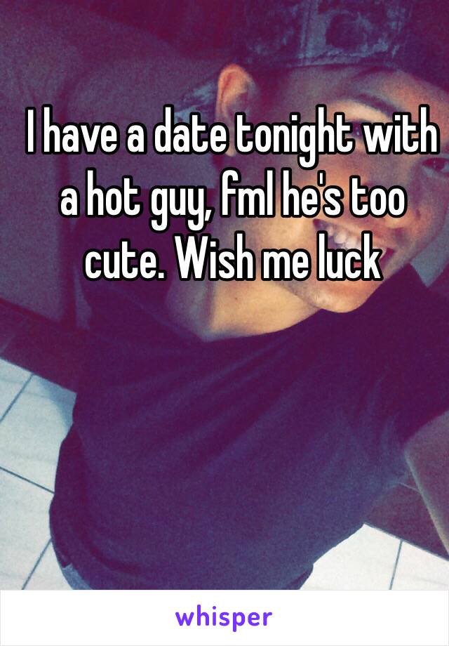 I have a date tonight with a hot guy, fml he's too cute. Wish me luck