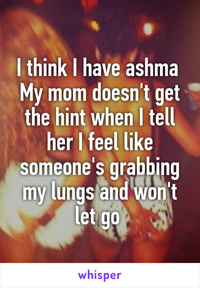 I think I have ashma 
My mom doesn't get the hint when I tell her I feel like someone's grabbing my lungs and won't let go 