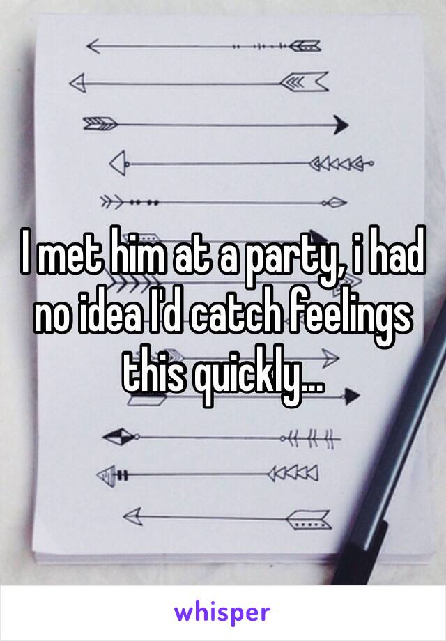 I met him at a party, i had no idea I'd catch feelings this quickly...