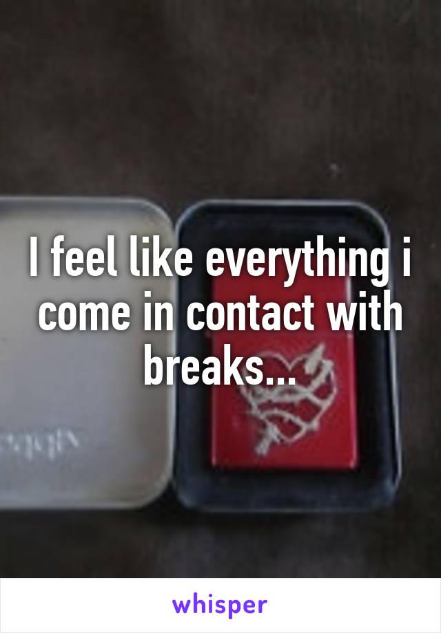 I feel like everything i come in contact with breaks...