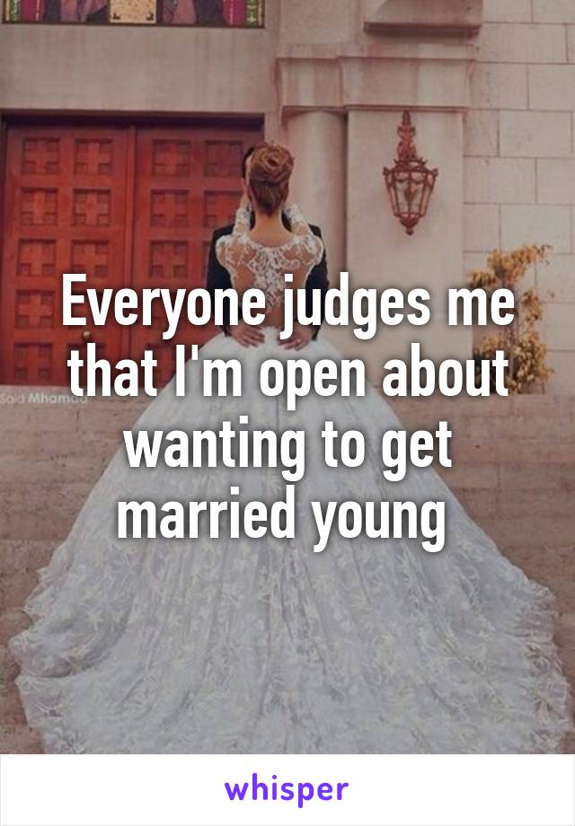 Everyone judges me that I'm open about wanting to get married young 