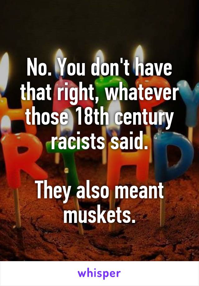 No. You don't have that right, whatever those 18th century racists said.

They also meant muskets.