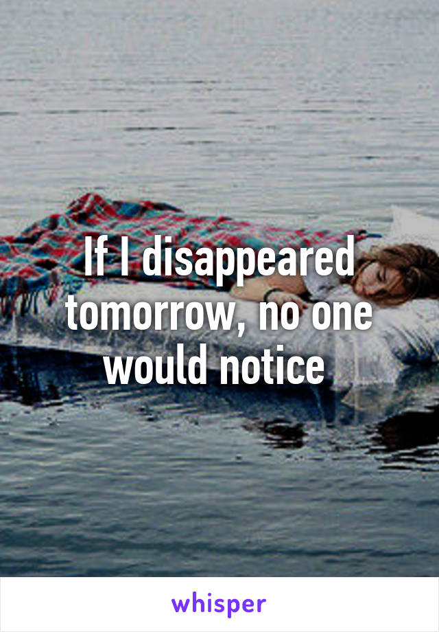 If I disappeared tomorrow, no one would notice 