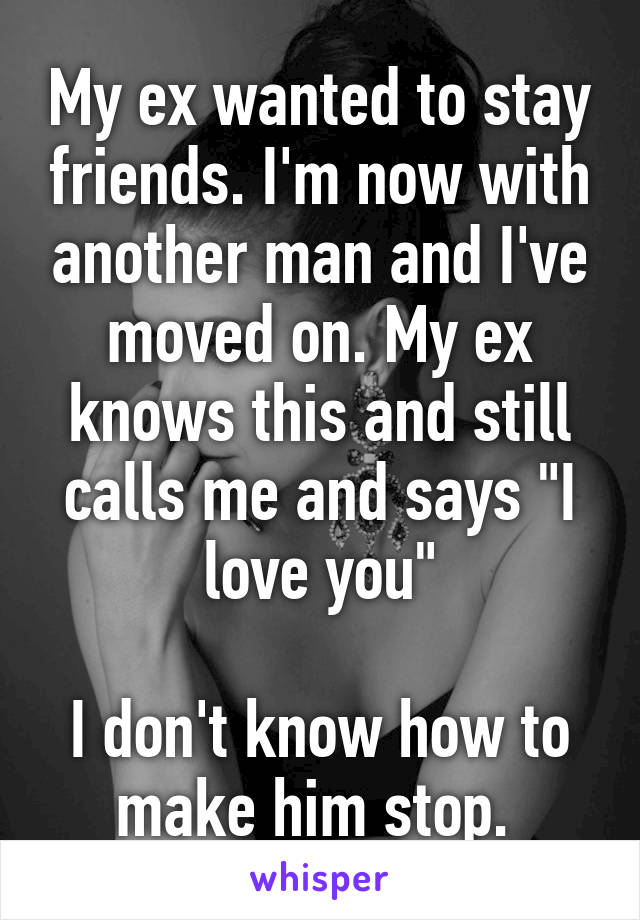 My ex wanted to stay friends. I'm now with another man and I've moved on. My ex knows this and still calls me and says "I love you"

I don't know how to make him stop. 