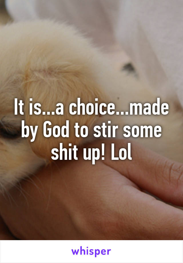 It is...a choice...made by God to stir some shit up! Lol