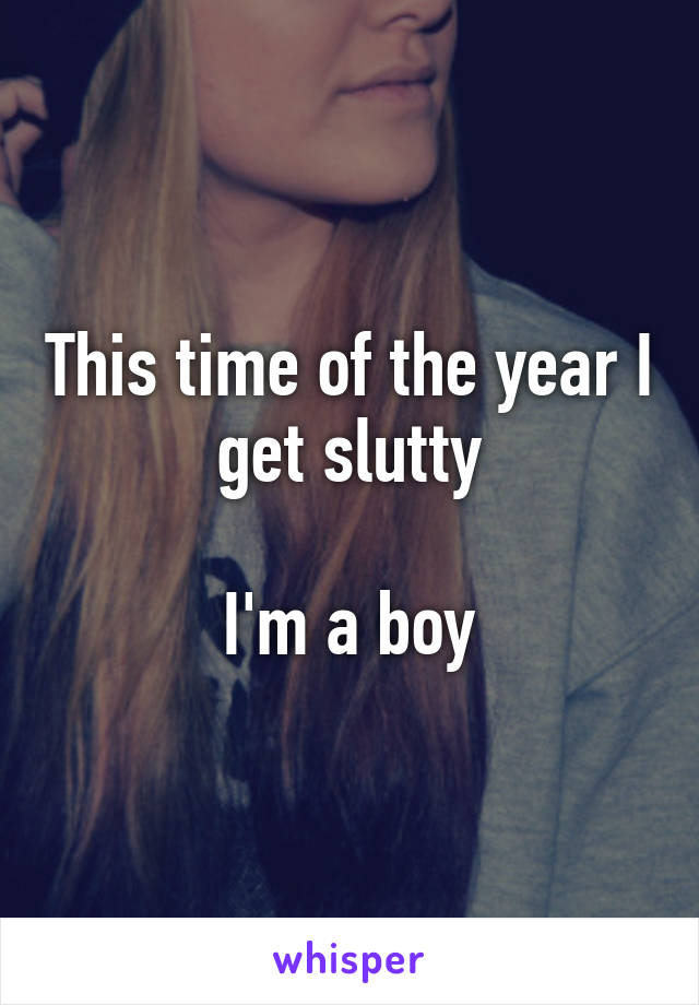 This time of the year I get slutty

I'm a boy