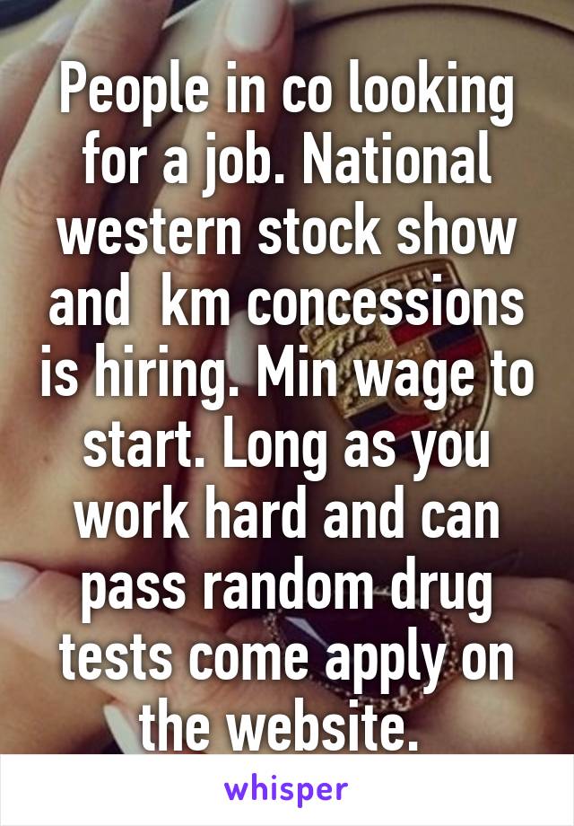 People in co looking for a job. National western stock show and  km concessions is hiring. Min wage to start. Long as you work hard and can pass random drug tests come apply on the website. 