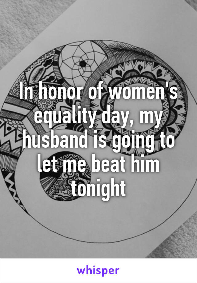 In honor of women's equality day, my husband is going to let me beat him tonight