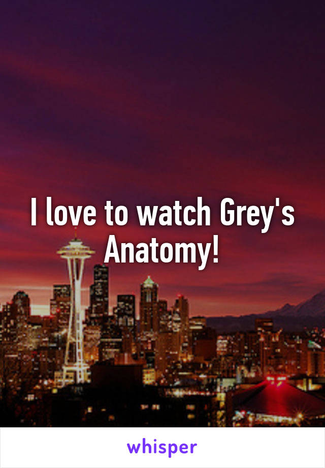 I love to watch Grey's Anatomy!