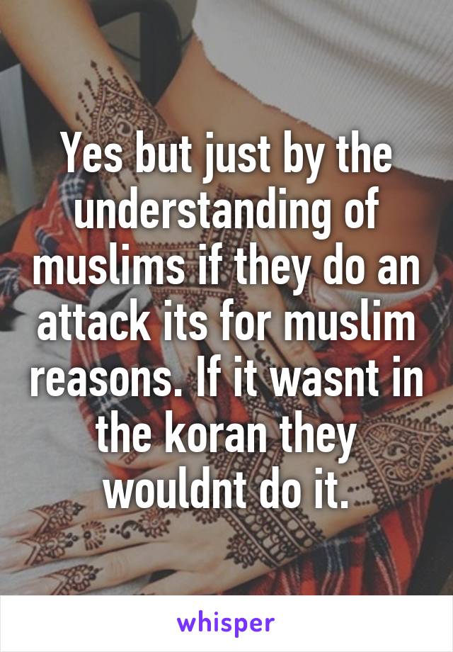 Yes but just by the understanding of muslims if they do an attack its for muslim reasons. If it wasnt in the koran they wouldnt do it.