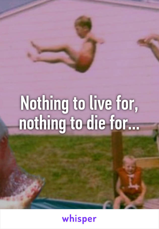 Nothing to live for, nothing to die for...