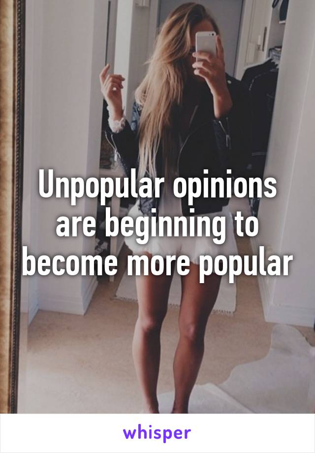 Unpopular opinions are beginning to become more popular