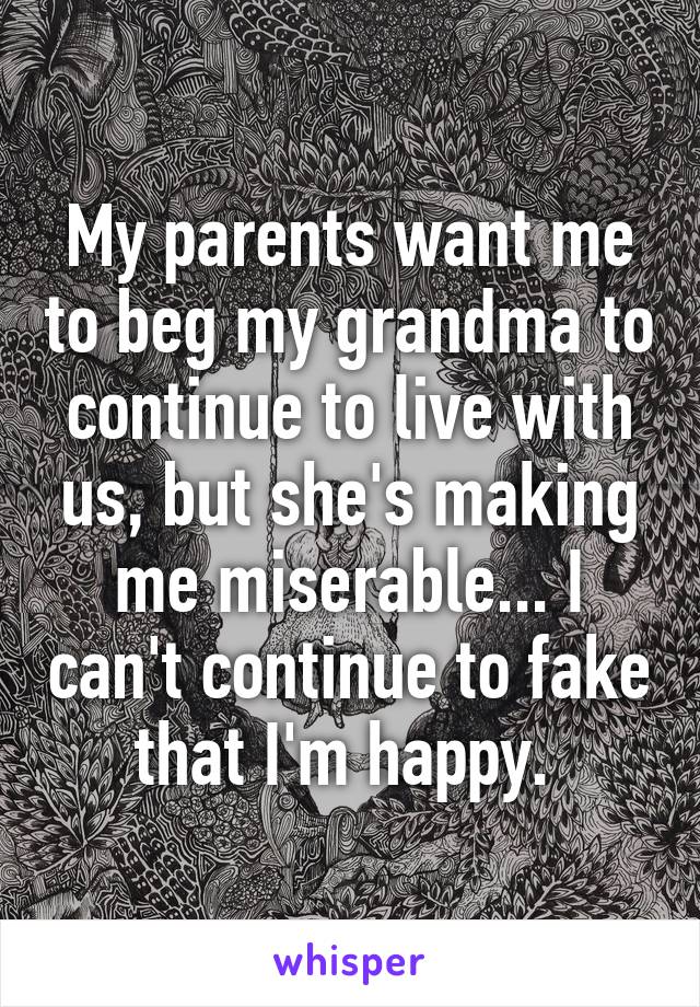 My parents want me to beg my grandma to continue to live with us, but she's making me miserable... I can't continue to fake that I'm happy. 