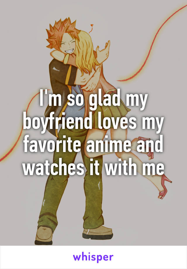 I'm so glad my boyfriend loves my favorite anime and watches it with me