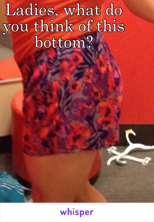 Ladies, what do you think of this bottom? 