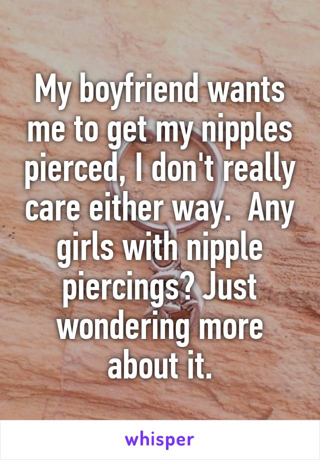 My boyfriend wants me to get my nipples pierced, I don't really care either way.  Any girls with nipple piercings? Just wondering more about it.