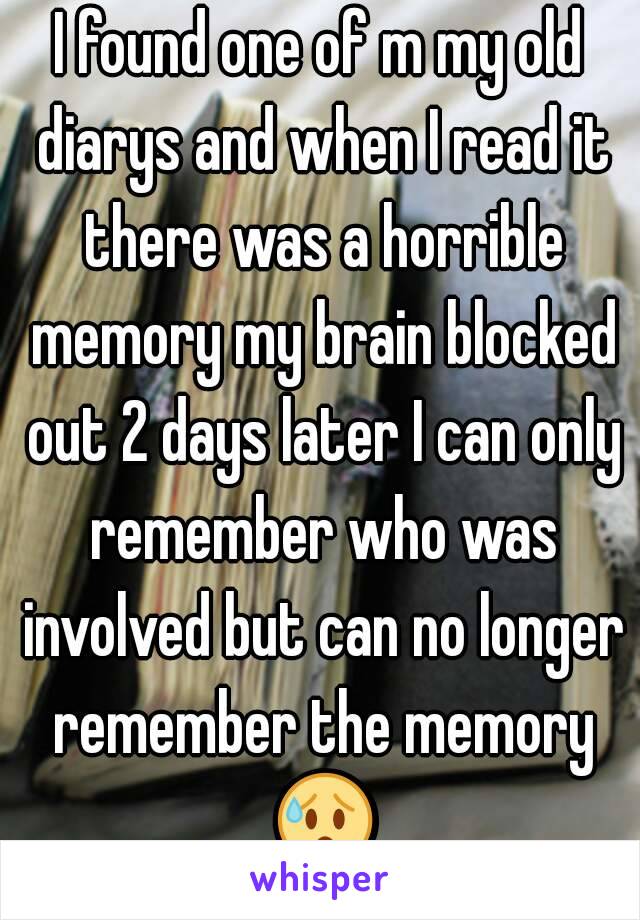 I found one of m my old diarys and when I read it there was a horrible memory my brain blocked out 2 days later I can only remember who was involved but can no longer remember the memory 😰.