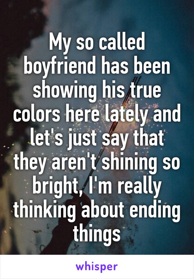 My so called boyfriend has been showing his true colors here lately and let's just say that they aren't shining so bright, I'm really thinking about ending things