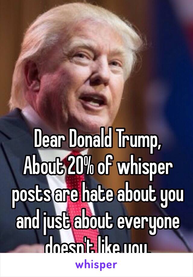 Dear Donald Trump,
About 20% of whisper posts are hate about you and just about everyone doesn't like you.  