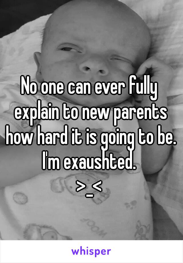 No one can ever fully explain to new parents how hard it is going to be.
I'm exaushted.
>_<