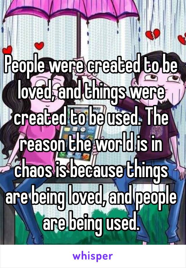 People were created to be loved, and things were created to be used. The reason the world is in chaos is because things are being loved, and people are being used.