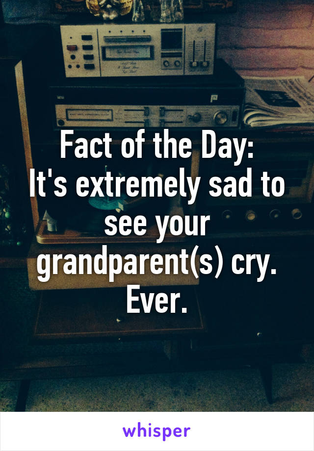 Fact of the Day:
It's extremely sad to see your grandparent(s) cry. Ever.