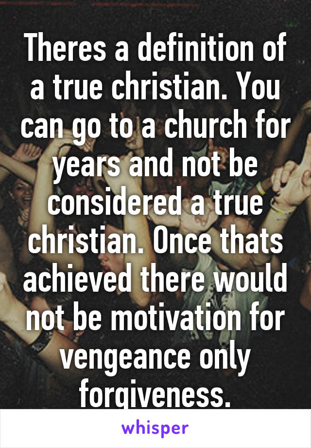 Theres a definition of a true christian. You can go to a church for years and not be considered a true christian. Once thats achieved there would not be motivation for vengeance only forgiveness.