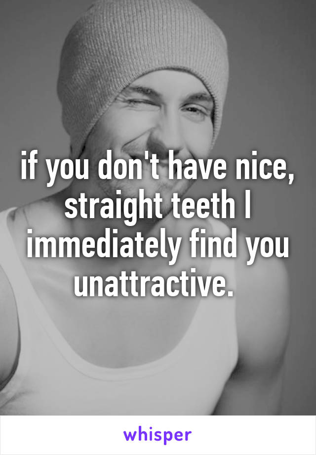 if you don't have nice, straight teeth I immediately find you unattractive. 