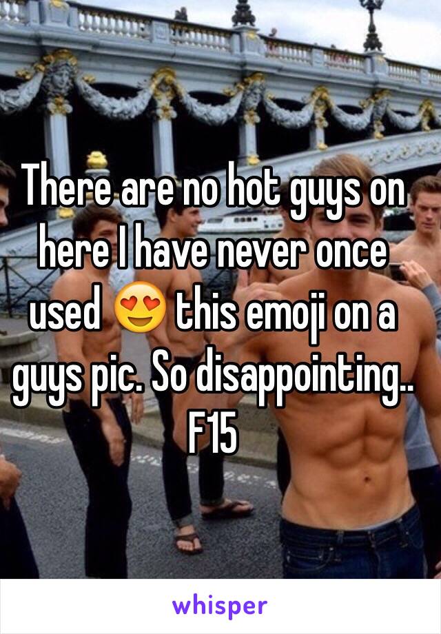  There are no hot guys on here I have never once used 😍 this emoji on a guys pic. So disappointing.. 
F15