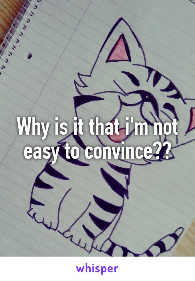 Why is it that i'm not easy to convince??