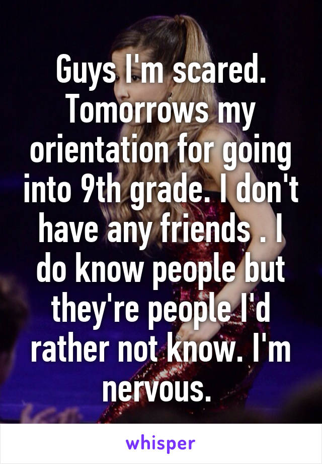 Guys I'm scared. Tomorrows my orientation for going into 9th grade. I don't have any friends . I do know people but they're people I'd rather not know. I'm nervous. 