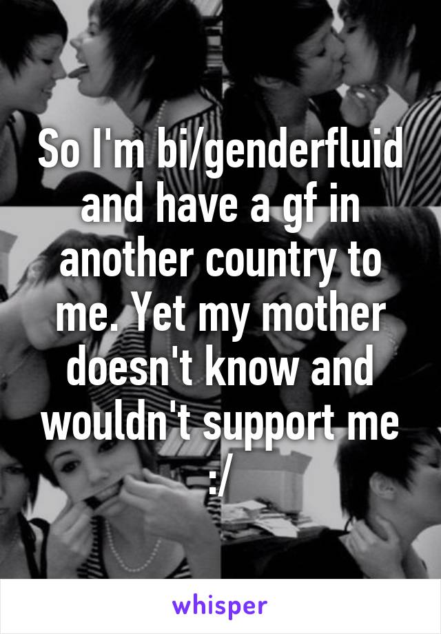 So I'm bi/genderfluid and have a gf in another country to me. Yet my mother doesn't know and wouldn't support me :/