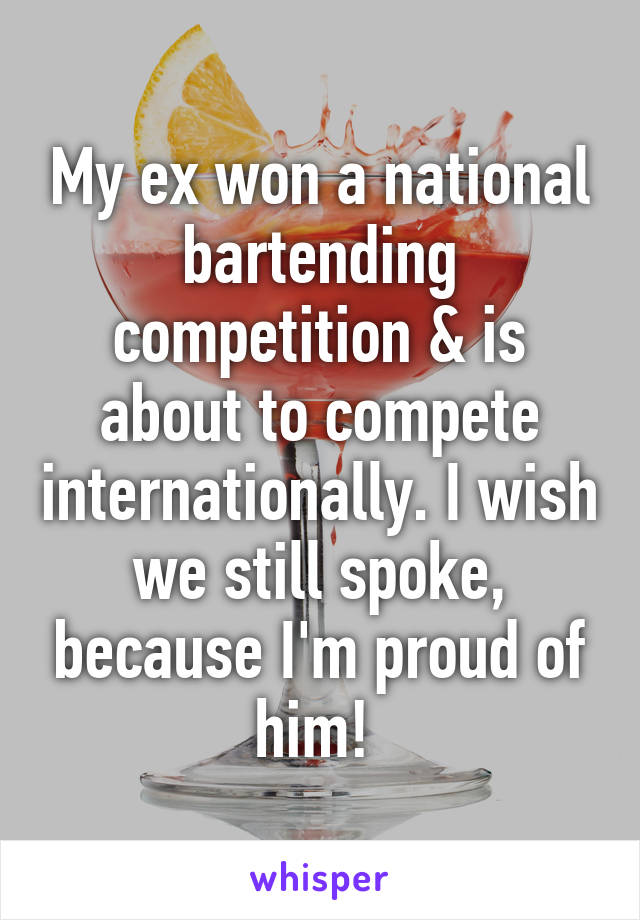 My ex won a national bartending competition & is about to compete internationally. I wish we still spoke, because I'm proud of him! 