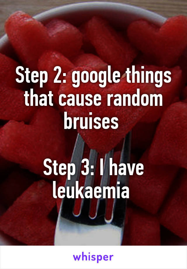 Step 2: google things that cause random bruises 

Step 3: I have leukaemia 