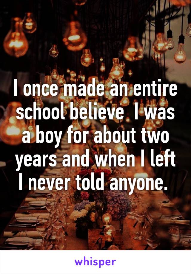 I once made an entire school believe  I was a boy for about two years and when I left I never told anyone. 