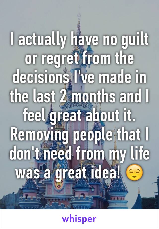 I actually have no guilt or regret from the decisions I've made in the last 2 months and I feel great about it. Removing people that I don't need from my life was a great idea! 😌